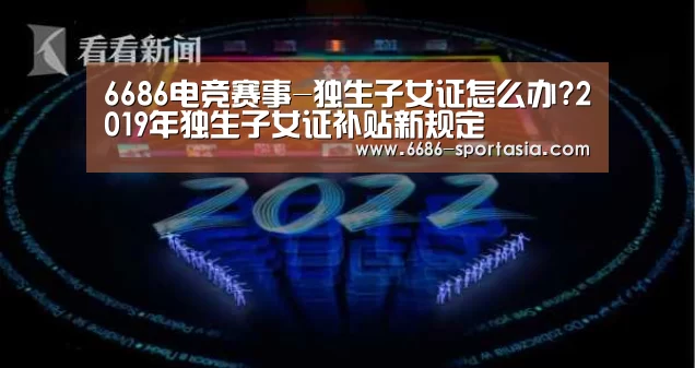 6686电竞赛事-独生子女证怎么办?2019年独生子女证补贴新规定(图1) 6686体育直播