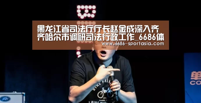 黑龙江省司法厅厅长赵金成深入齐齐哈尔市调研司法行政工作_6686体育直播(图4) 6686电竞赛事