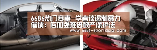 6686热门赛事-学者谈遏制暴力催债:应加强推进破产保护法(图1) 6686热门赛事